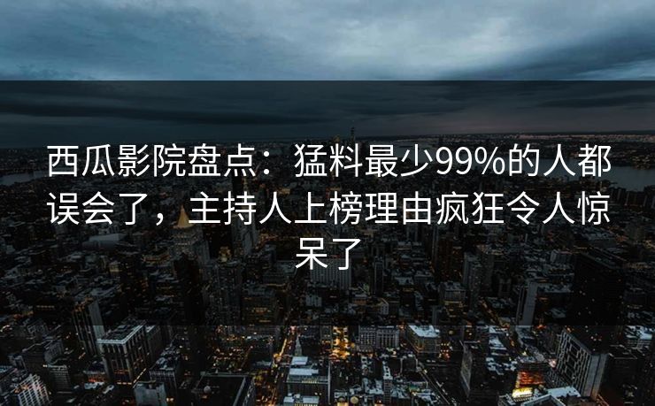 西瓜影院盘点:猛料最少99%的人都误会了,主持人上榜理由疯狂令人惊呆了 西瓜影院盘点:猛料最少99%的人都误会了,主持人上榜理由疯狂令人惊呆了