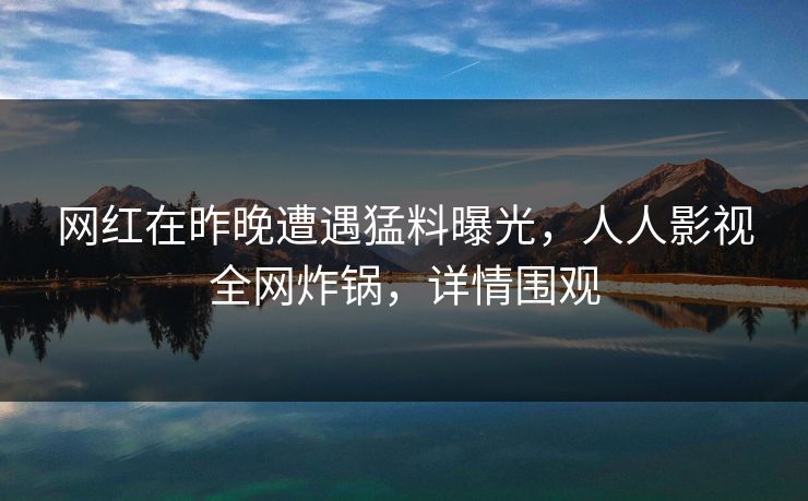 网红在昨晚遭遇猛料曝光,人人影视全网炸锅,详情围观 网红在昨晚遭遇猛料曝光,人人影视全网炸锅,详情围观