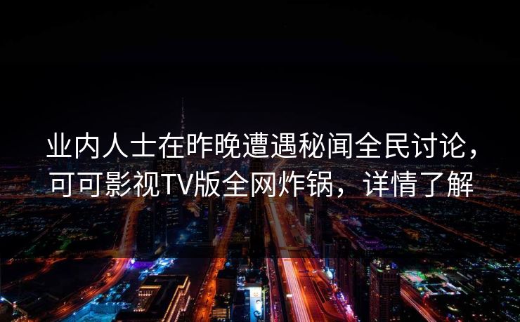 业内人士在昨晚遭遇秘闻全民讨论,可可影视TV版全网炸锅,详情了解 业内人士在昨晚遭遇秘闻全民讨论,可可影视TV版全网炸锅,详情了解