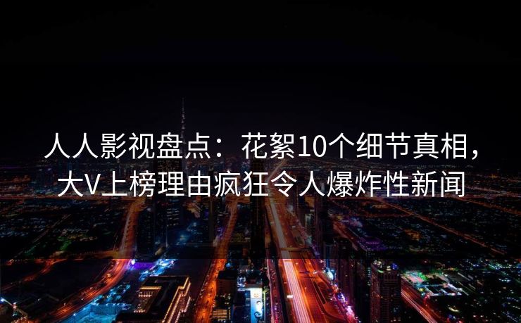 人人影视盘点:花絮10个细节真相,大V上榜理由疯狂令人爆炸性新闻 人人影视盘点:花絮10个细节真相,大V上榜理由疯狂令人爆炸性新闻