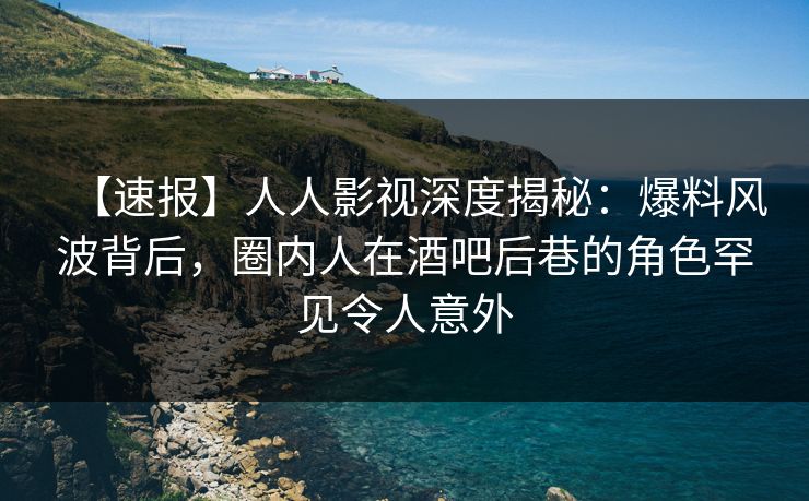 【速报】人人影视深度揭秘:爆料风波背后,圈内人在酒吧后巷的角色罕见令人意外 【速报】人人影视深度揭秘:爆料风波背后,圈内人在酒吧后巷的角色罕见令人意外