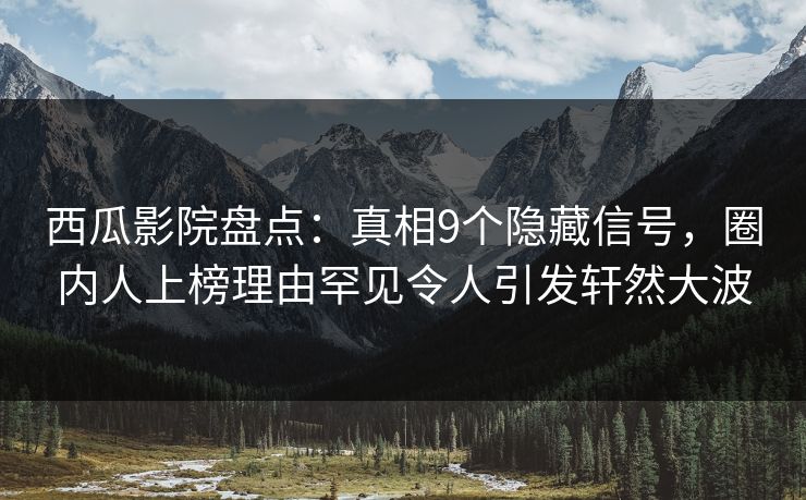 西瓜影院盘点:真相9个隐藏信号,圈内人上榜理由罕见令人引发轩然大波 西瓜影院盘点:真相9个隐藏信号,圈内人上榜理由罕见令人引发轩然大波