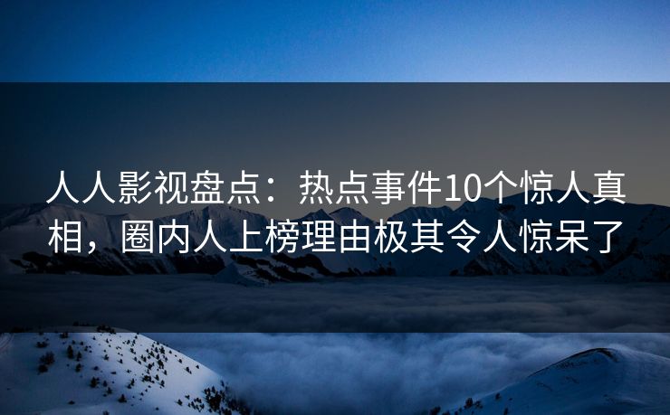 人人影视盘点:热点事件10个惊人真相,圈内人上榜理由极其令人惊呆了 人人影视盘点:热点事件10个惊人真相,圈内人上榜理由极其令人惊呆了