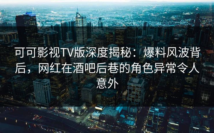 可可影视TV版深度揭秘：爆料风波背后，网红在酒吧后巷的角色异常令人意外
