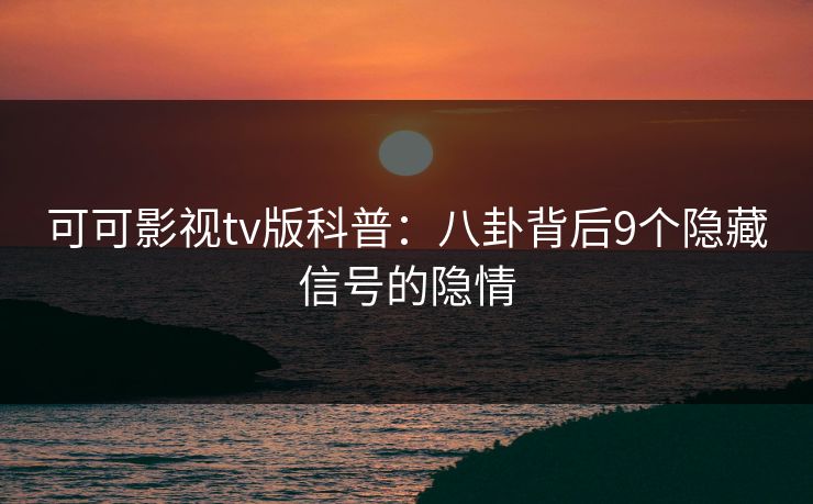 可可影视tv版科普：八卦背后9个隐藏信号的隐情