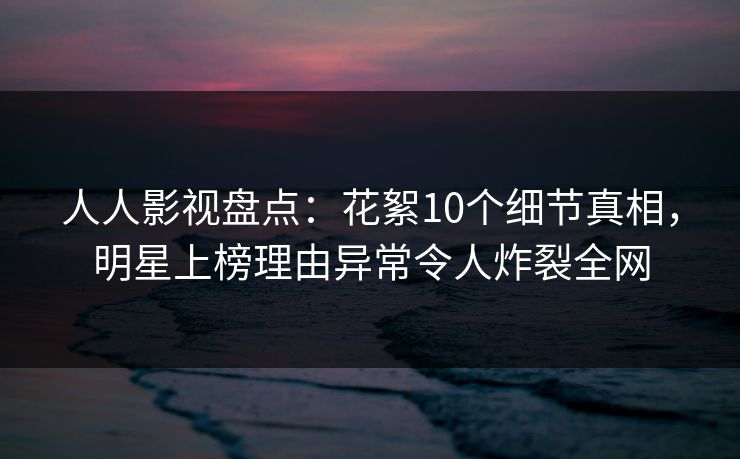 人人影视盘点:花絮10个细节真相,明星上榜理由异常令人炸裂全网 人人影视盘点:花絮10个细节真相,明星上榜理由异常令人炸裂全网