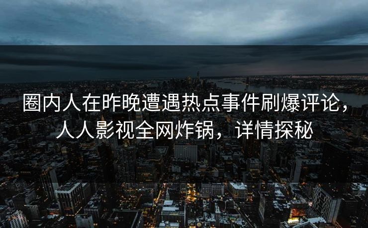 圈内人在昨晚遭遇热点事件刷爆评论，人人影视全网炸锅，详情探秘