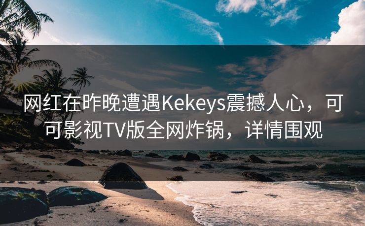 网红在昨晚遭遇Kekeys震撼人心，可可影视TV版全网炸锅，详情围观
