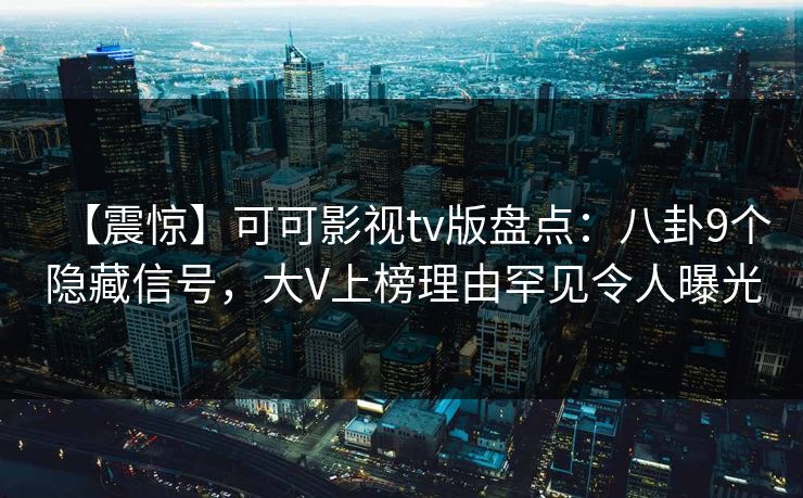 【震惊】可可影视tv版盘点:八卦9个隐藏信号,大V上榜理由罕见令人曝光 【震惊】可可影视tv版盘点:八卦9个隐藏信号,大V上榜理由罕见令人曝光