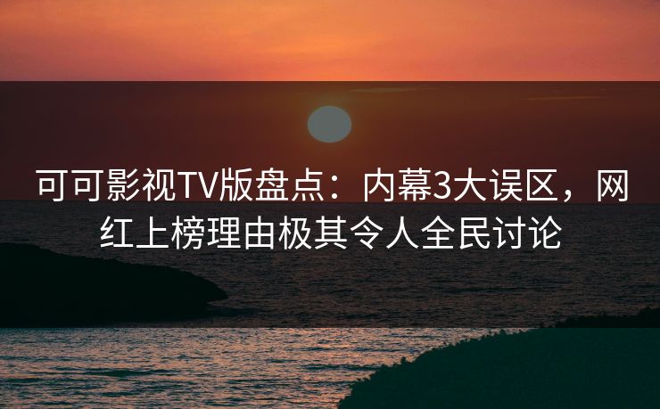 可可影视TV版盘点:内幕3大误区,网红上榜理由极其令人全民讨论 可可影视TV版盘点:内幕3大误区,网红上榜理由极其令人全民讨论