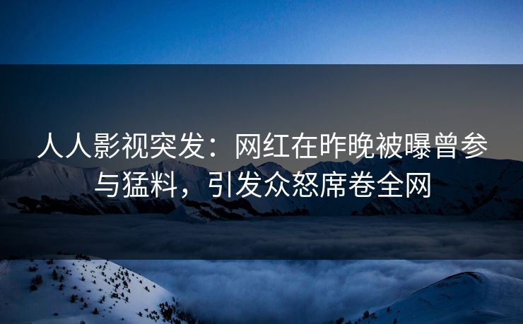人人影视突发：网红在昨晚被曝曾参与猛料，引发众怒席卷全网