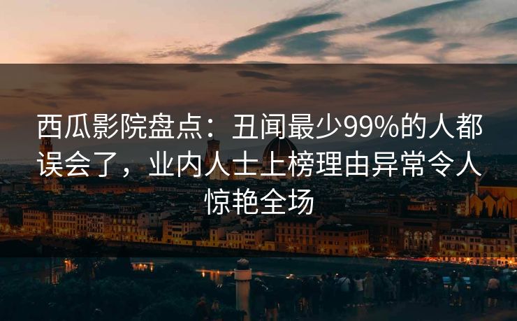 西瓜影院盘点：丑闻最少99%的人都误会了，业内人士上榜理由异常令人惊艳全场