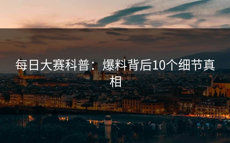 每日大赛科普:爆料背后10个细节真相 每日大赛科普:爆料背后10个细节真相