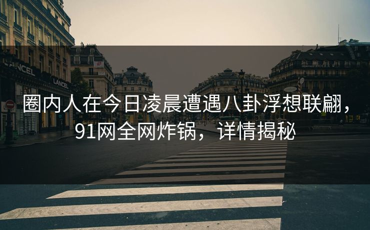 圈内人在今日凌晨遭遇八卦浮想联翩,91网全网炸锅,详情揭秘 圈内人在今日凌晨遭遇八卦浮想联翩,91网全网炸锅,详情揭秘