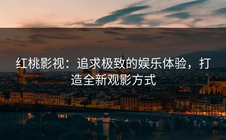 红桃影视：追求极致的娱乐体验，打造全新观影方式