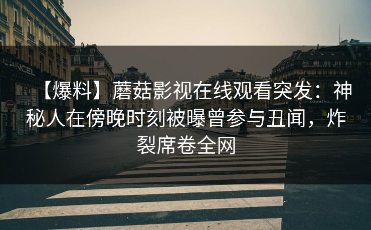 【爆料】蘑菇影视在线观看突发:神秘人在傍晚时刻被曝曾参与丑闻,炸裂席卷全网 【爆料】蘑菇影视在线观看突发:神秘人在傍晚时刻被曝曾参与丑闻,炸裂席卷全网