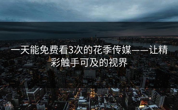 一天能免费看3次的花季传媒——让精彩触手可及的视界 一天能免费看3次的花季传媒——让精彩触手可及的视界