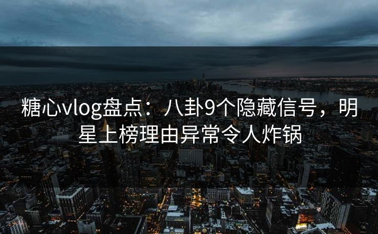 糖心vlog盘点：八卦9个隐藏信号，明星上榜理由异常令人炸锅