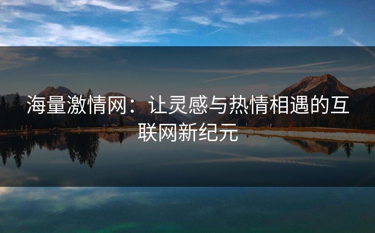 海量激情网：让灵感与热情相遇的互联网新纪元