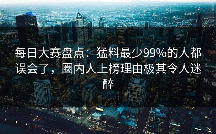 每日大赛盘点:猛料最少99%的人都误会了,圈内人上榜理由极其令人迷醉 每日大赛盘点:猛料最少99%的人都误会了,圈内人上榜理由极其令人迷醉