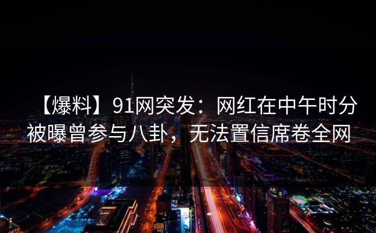 【爆料】91网突发:网红在中午时分被曝曾参与八卦,无法置信席卷全网 【爆料】91网突发:网红在中午时分被曝曾参与八卦,无法置信席卷全网
