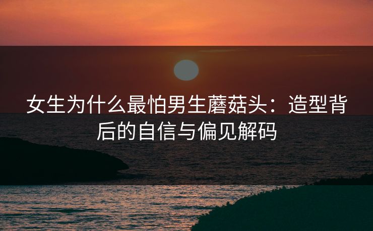 女生为什么最怕男生蘑菇头：造型背后的自信与偏见解码