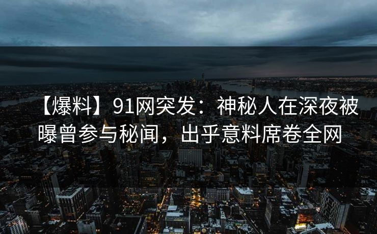 【爆料】91网突发:神秘人在深夜被曝曾参与秘闻,出乎意料席卷全网 【爆料】91网突发:神秘人在深夜被曝曾参与秘闻,出乎意料席卷全网