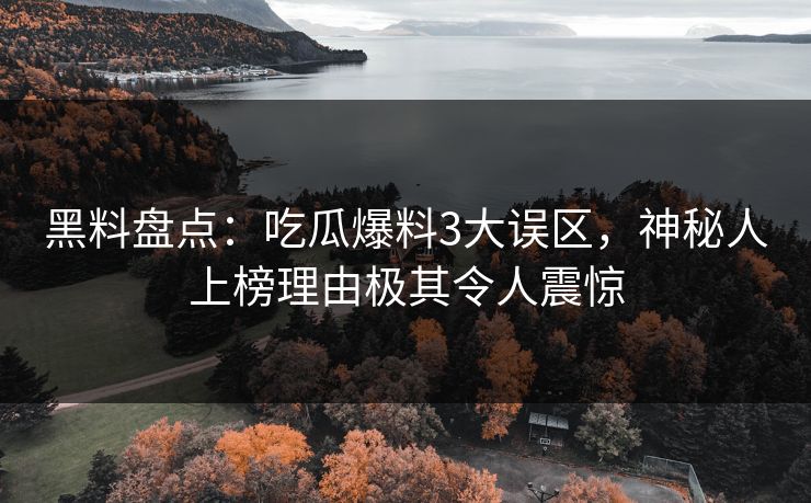 黑料盘点:吃瓜爆料3大误区,神秘人上榜理由极其令人震惊 黑料盘点:吃瓜爆料3大误区,神秘人上榜理由极其令人震惊