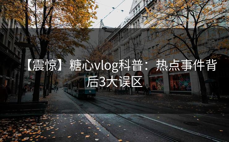【震惊】糖心vlog科普：热点事件背后3大误区