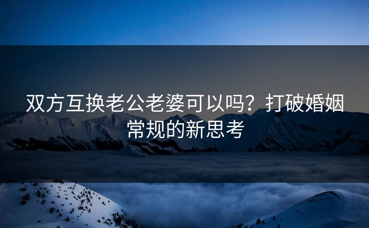 双方互换老公老婆可以吗？打破婚姻常规的新思考