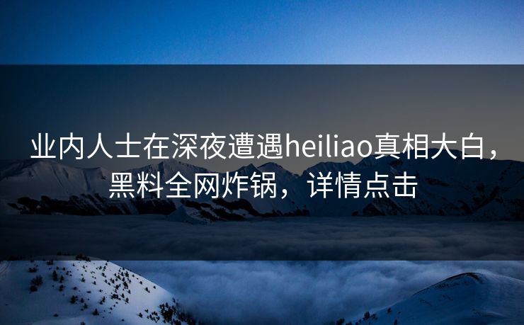 业内人士在深夜遭遇heiliao真相大白，黑料全网炸锅，详情点击