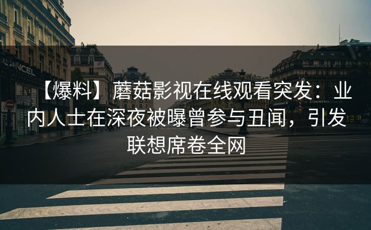 【爆料】蘑菇影视在线观看突发:业内人士在深夜被曝曾参与丑闻,引发联想席卷全网 【爆料】蘑菇影视在线观看突发:业内人士在深夜被曝曾参与丑闻,引发联想席卷全网
