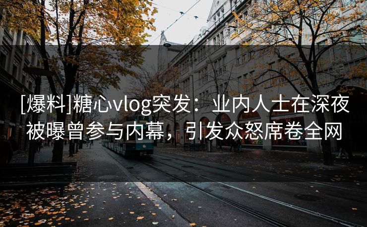 [爆料]糖心vlog突发：业内人士在深夜被曝曾参与内幕，引发众怒席卷全网
