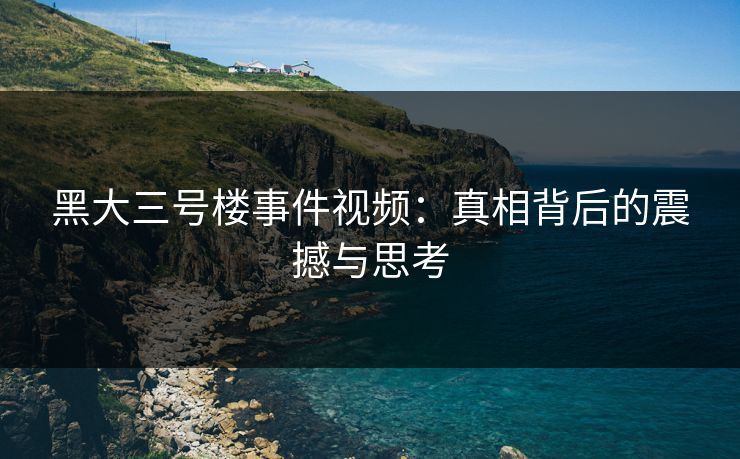 黑大三号楼事件视频：真相背后的震撼与思考