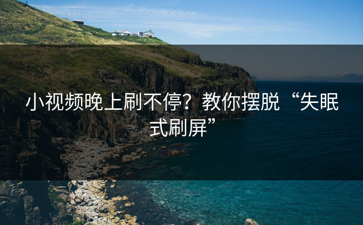 小视频晚上刷不停?教你摆脱“失眠式刷屏” 小视频晚上刷不停?教你摆脱“失眠式刷屏”