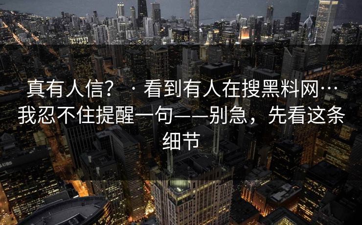 真有人信？ · 看到有人在搜黑料网…我忍不住提醒一句——别急，先看这条细节