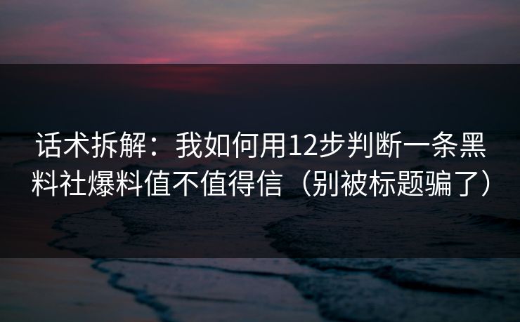 话术拆解:我如何用12步判断一条黑料社爆料值不值得信(别被标题骗了) 话术拆解:我如何用12步判断一条黑料社爆料值不值得信(别被标题骗了)
