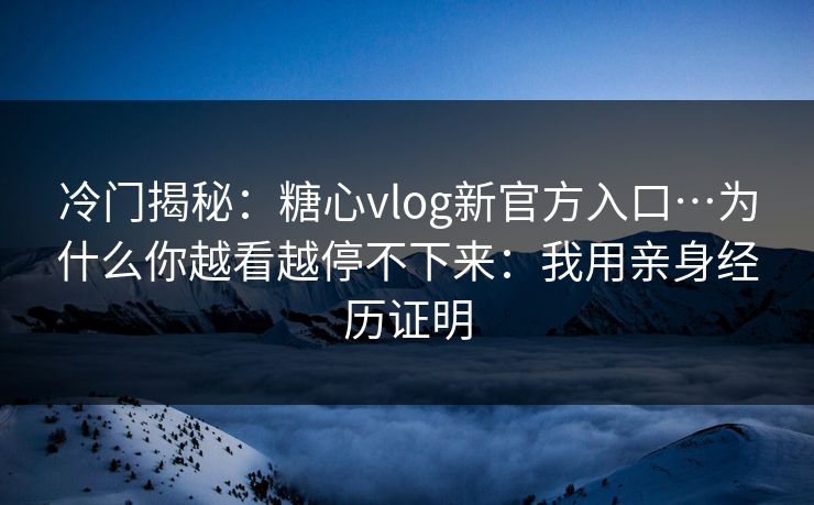 冷门揭秘：糖心vlog新官方入口…为什么你越看越停不下来：我用亲身经历证明