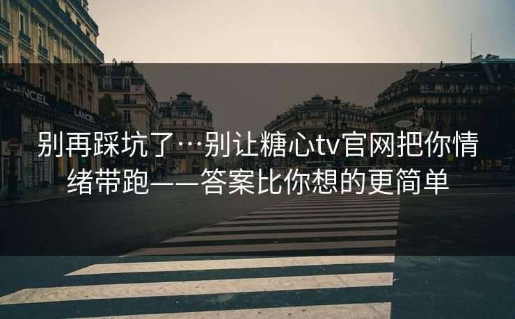 别再踩坑了…别让糖心tv官网把你情绪带跑——答案比你想的更简单