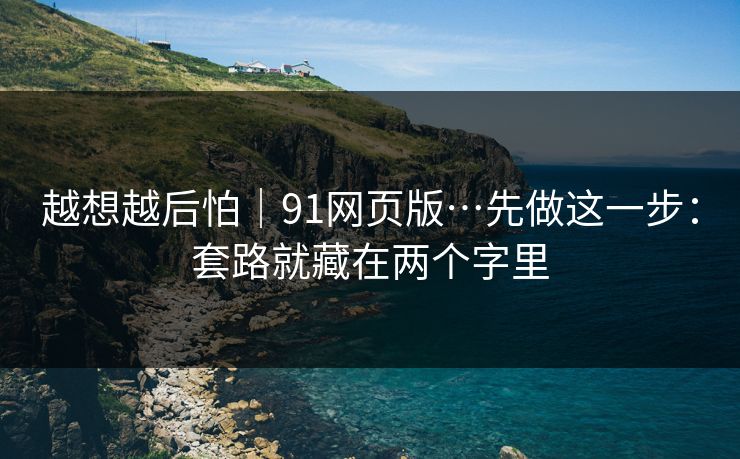 越想越后怕|91网页版…先做这一步:套路就藏在两个字里 越想越后怕|91网页版…先做这一步:套路就藏在两个字里