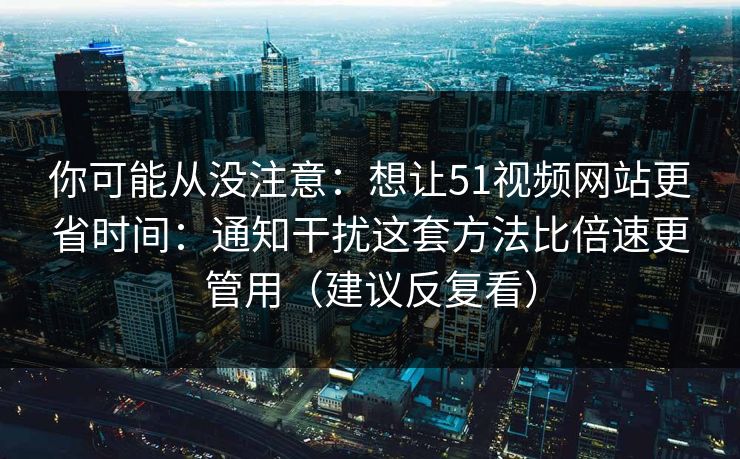 你可能从没注意:想让51视频网站更省时间:通知干扰这套方法比倍速更管用(建议反复看) 你可能从没注意:想让51视频网站更省时间:通知干扰这套方法比倍速更管用(建议反复看)
