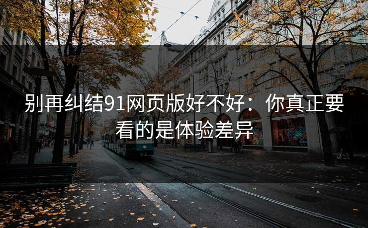 别再纠结91网页版好不好:你真正要看的是体验差异 别再纠结91网页版好不好:你真正要看的是体验差异