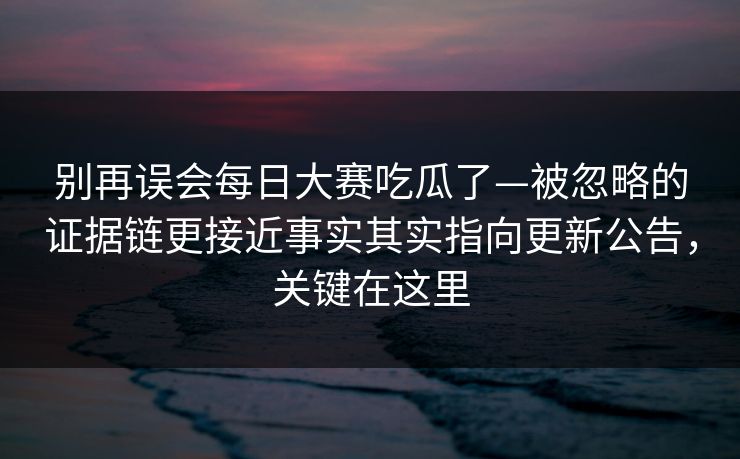 别再误会每日大赛吃瓜了—被忽略的证据链更接近事实其实指向更新公告,关键在这里 别再误会每日大赛吃瓜了—被忽略的证据链更接近事实其实指向更新公告,关键在这里