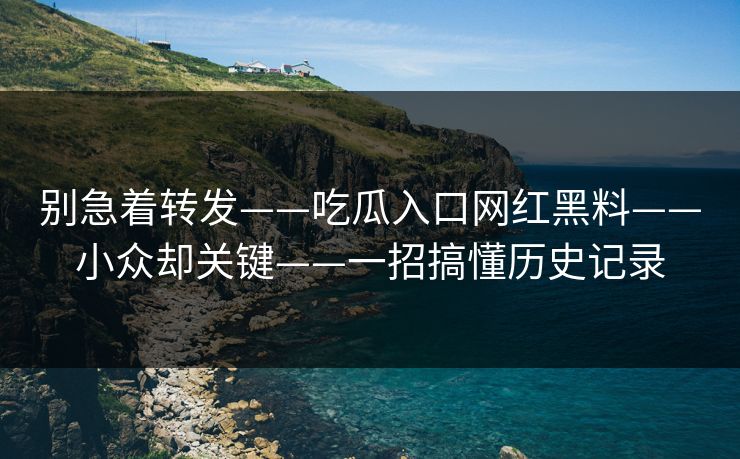 别急着转发——吃瓜入口网红黑料——小众却关键——一招搞懂历史记录 别急着转发——吃瓜入口网红黑料——小众却关键——一招搞懂历史记录