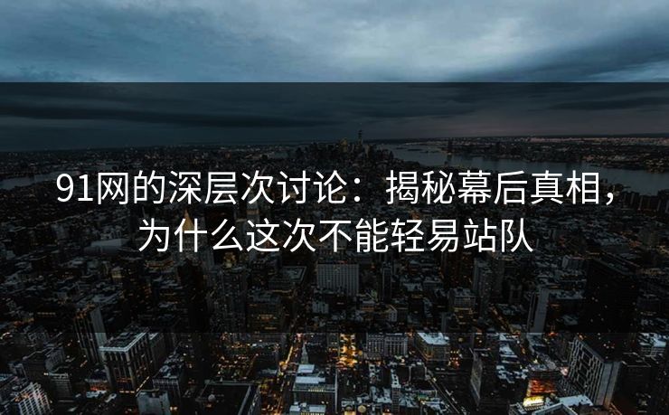 91网的深层次讨论：揭秘幕后真相，为什么这次不能轻易站队
