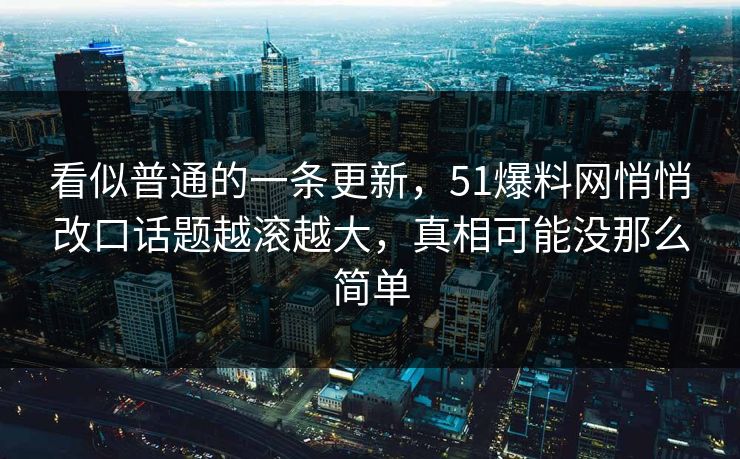 看似普通的一条更新，51爆料网悄悄改口话题越滚越大，真相可能没那么简单