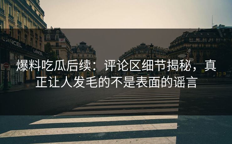 爆料吃瓜后续：评论区细节揭秘，真正让人发毛的不是表面的谣言