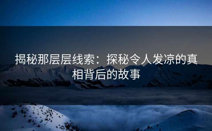 揭秘那层层线索：探秘令人发凉的真相背后的故事