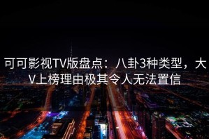可可影视TV版盘点：八卦3种类型，大V上榜理由极其令人无法置信