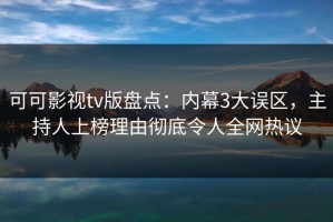 可可影视tv版盘点：内幕3大误区，主持人上榜理由彻底令人全网热议